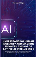 Understanding Human Ingenuity and Machine Prowess: The Age of Artificial Intelligence: A roadmap through the circuits and algorithms that propel us into an uncharted future.