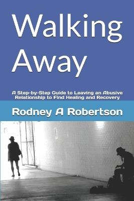 Walking Away: A Step-by-Step Guide to Leaving an Abusive Relationship to Find Healing and Recovery - Rodney A Robertson Cht - cover