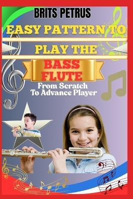 Easy Pattern To Play The Bass Flute From Scratch To Advance Player: Enhance Airflow Control, Melodic Accuracy, And Lower Octave Confidence With Guided Sessions - Brits Petrus - cover