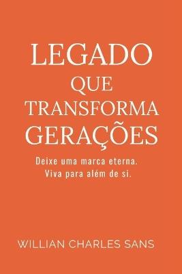Legado que Transforma Gerações: Deixe uma marca eterna. Viva para além de si. - Willian Charles Sans - cover