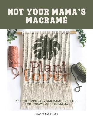 Not Your Mama's Macrame / 25 Contemporary Macramé Projects for the Modern Mama: Beginner-friendly, holiday classic ornaments, to bold statement pixel macrame wall hangings. - Knotting Flats - cover
