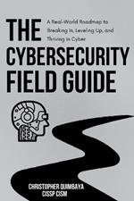 The Cybersecurity Field guide: A Real-World Roadmap to Breaking In, Leveling Up, and Thriving in Cyber