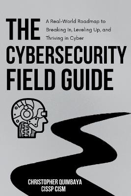 The Cybersecurity Field guide: A Real-World Roadmap to Breaking In, Leveling Up, and Thriving in Cyber - Christopher Quimbaya - cover