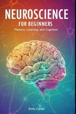Neuroscience for Beginners: Memory, Learning, and Cognition: A comprehensive beginner's guide to understanding memory, learning, and cognition through neuroscience fundamentals.