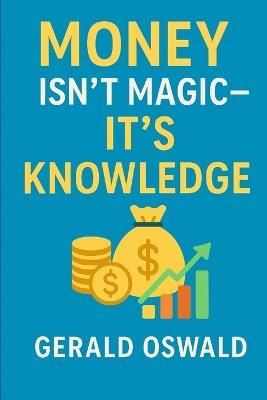 Money Isn't Magic - It's Knowledge!: The practical personal finance guide for beginners who want to build wealth and achieve financial freedom - Gerald Oswald - cover
