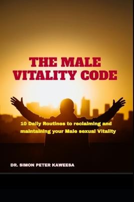 The Male Vitality Code: 10 Daily Routines to reclaiming and maintaining your Male sexual Vitality - Simon Peter Kaweesa - cover