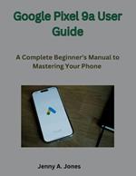 Google Pixel 9a User Guide: A Complete Beginner's Manual to Mastering Your Phone