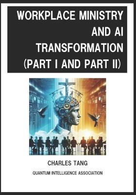 Workplace Ministry and AI Transformation (Part I and II): Christians' Relation with God at Workplace and Preparation When Facing the Rapid Changes of AI Eras - Charles Tang - cover