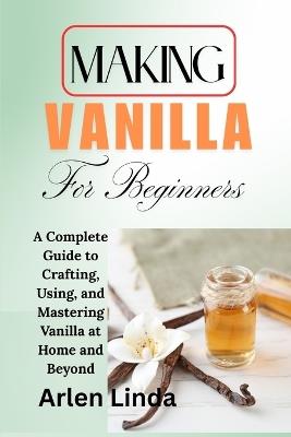 Making Vanilla for Beginners: A Complete Guide to Crafting, Using, and Mastering Vanilla at Home and Beyond - Arlen Linda - cover