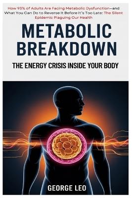 Metabolic Breakdown: The Energy Crisis Inside Your Body: How 93% of Adults Are Facing Metabolic Dysfunction-and What You Can Do to Reverse It Before It's Too Late: The Silent Epidemic Plaguing Our Health - George Leo - cover