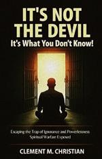 It's Not the Devil-It's What You Don't Know!: Escaping the Trap of Ignorance and Powerlessness: Spiritual Warfare Exposed