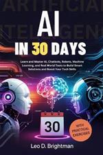 AI in 30 Days: Learn and Master AI, Chatbots, Robots, Machine Learning, and Real World Tools to Build Smart Solutions and Boost Your Tech Skills
