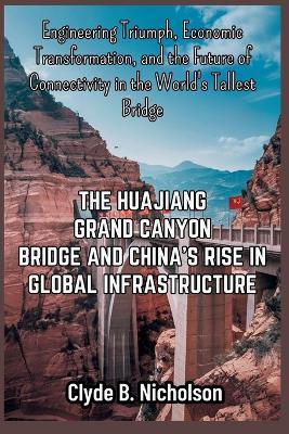 The Huajiang Grand Canyon Bridge and China's Rise in Global Infrastructure: Engineering Triumph, Economic Transformation, and the Future of Connectivity in the World's Tallest Bridge - Clyde B Nicholson - cover