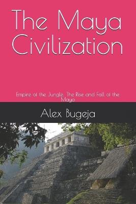 The Maya Civilization: Empire of the Jungle: The Rise and Fall of the Maya - Alex Bugeja - cover