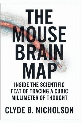 The Mouse Brain Map: Inside the Scientific Feat of Tracing a Cubic Millimeter of Thought - Clyde B Nicholson - cover