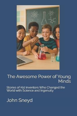 The Awesome Power of Young Minds: Stories of Kid Inventors Who Changed the World with Science and Ingenuity - John Sneyd - cover