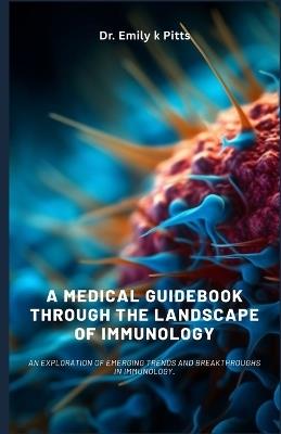 A Medical Guidebook through the Landscape of Immunology: An exploration of emerging trends and breakthroughs in immunology. - Emily K Pitts - cover