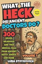 What the Heck Did Ancient Doctors Do?: Egypt, Greece, Rome, and Their Bizarre Cures. The Forbidden Medecine Files Volume 1