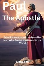 Paul The Apostle: From Persecutor to Preacher-The Man Who Carried the Gospel to the World