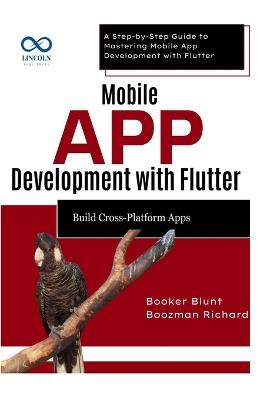 Mobile App Development with Flutter Build CrossPlatform Apps: A Step-by-Step Guide to Mastering Mobile App Development with Flutter - Booker Blunt,Boozman Richard - cover
