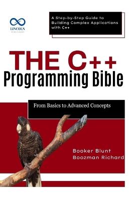 The C++ Programming Bible From Basics to Advanced Concepts: A Step-by-Step Guide to Building Complex Applications with C++ - Booker Blunt,Boozman Richard - cover