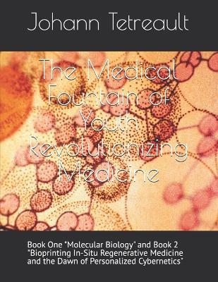 The Medical Fountain of Youth Revolutionizing Medicine: Book One "Molecular Biology" and Book 2 "Bioprinting In-Situ Regenerative Medicine and the Dawn of Personalized Cybernetics" - Johann Tetreault - cover