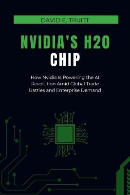 Nvidia's H20 Chip: How Nvidia Is Powering the AI Revolution Amid Global Trade Battles and Enterprise Demand - David E Truitt - cover