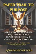 Paper Trail to Purpose: A Pro Se Powerhouse Guide to Reclaiming Power, Exposing Injustice, and Using Their Filings as Proof - Equipped with an Unbreakable Foundation of Faith