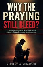 Why the Praying Still Bleed?: Exposing the Spiritual Warfare Behind Unanswered Prayers and Painful Losses