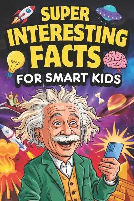 Super Interesting Facts For Smart Kids: 1000 Mind-Blowing Fun Facts for Curious Young Minds About Science, Nature, History & More - Ben Goodman - cover