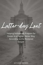 Latter-day Lent: Helping Individuals Prepare for Easter in a Higher, Holier Way According to the Restored Gospel