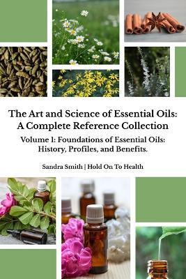 The Art and Science of Essential Oils: A Complete Reference Collection: Volume 1: Foundations of Essential Oils: History, Profiles, and Benefits - Sandra Smith - cover
