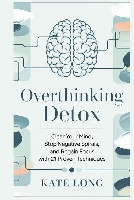 Overthinking Detox: Clear Your Mind, Stop Negative Spirals, and Regain Focus with 21 Proven Techniques - Kate Long - cover
