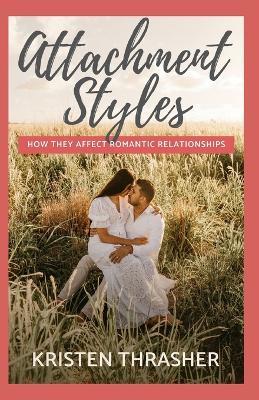 Attachment Styles: How They Affect Romantic Relationships - Kristen Thrasher - cover