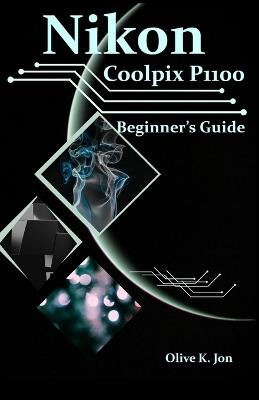 Nikon Coolpix P1100 Beginner's Guide: A Step-by-Step Manual with Expert Tips, Screenshots for Setup, and Tricks for Stunning Photos and Videos - Olive K Jon - cover
