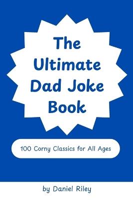 The Ultimate Dad Joke Book: 100 Corny Classics for All Ages. Cheesy, Silly, and Family Friendly! - Daniel Riley - cover