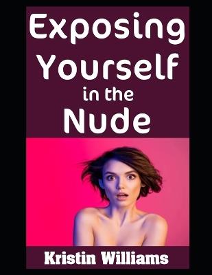 Exposing Yourself in the Nude: Why It's Way More Fun Than You May Think! - Kristin Williams - cover