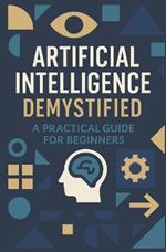 Artificial Intelligence Demystified: A Practical Guide for Beginners