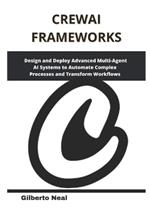 CrewAI Frameworks: Design and Deploy Advanced Multi-Agent AI Systems to Automate Complex Processes and Transform Workflows