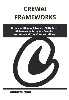 CrewAI Frameworks: Design and Deploy Advanced Multi-Agent AI Systems to Automate Complex Processes and Transform Workflows - Gilberto Neal - cover