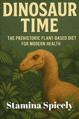 Dinosaur Time: The Prehistoric Plant-Based Diet for Modern Health - Stamina Spicely - cover