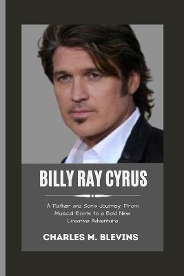 Billy Ray Cyrus: A Father and Son's Journey: From Musical Roots to a Bold New Creative Adventure - Charles M Blevins - cover