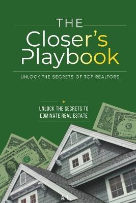 The Closer's Playbook: Unlock the secrets of top Realtors: Unlock The Secrets To Dominate Real Estate - A L - cover