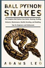 Ball Python Snakes: The Complete Ball Python Care Guide: Housing, Feeding, Behavior, Maintenance, Health, Breeding, And Handling Tips For Beginners And Enthusiasts