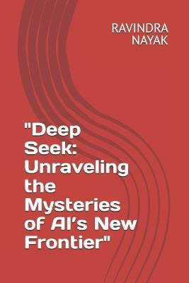 "Deep Seek: Unraveling the Mysteries of AI's New Frontier" - Ravindra Kumar Nayak - cover