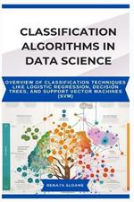 Classification Algorithms in Data Science: Overview of classification techniques like logistic regression, decision trees, and support vector machines (SVM)