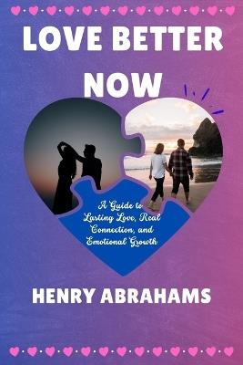 Love Better Now: A Guide to Lasting Love, Real Connection, and Emotional Growth - Henry Abrahams - cover