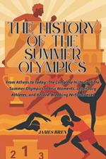The History of the Summer Olympics: From Athens to Today: The Complete History of the Summer Olympics, Iconic Moments, Legendary Athletes, and Record-Breaking Performances