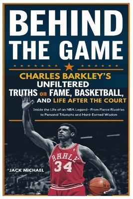 Behind The Game: Charles Barkley's Unfiltered Truths on Fame, Basketball, and Life After the Court: Inside the Life of an NBA Legend-From Fierce Rivalries and Personal Triumphs to Hard-Earned Wisdom - Jack Michael - cover