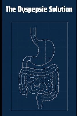 The Dyspepsie Solution: Step-by-step methods to identify what sets off your symptoms, restore healthy digestion, and keep discomfort at bay. - Arthur Wainfield - cover